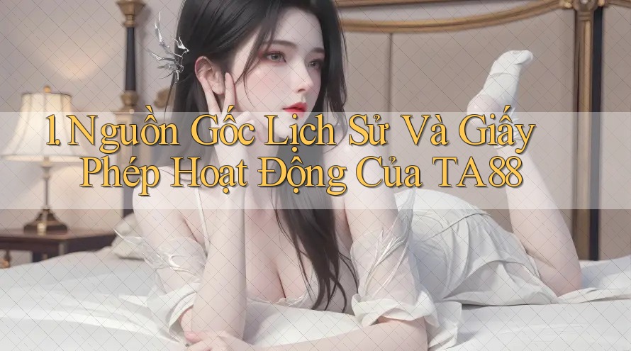 1. Nguồn Gốc Lịch Sử Và Giấy Phép Hoạt Động Của TA88 1. Nguồn Gốc Lịch Sử Và Giấy Phép Hoạt Động Của TA88