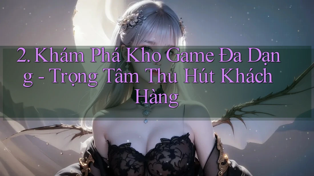 2. Khám Phá Kho Game Đa Dạng – Trọng Tâm Thu Hút Khách Hàng 2. Khám Phá Kho Game Đa Dạng – Trọng Tâm Thu Hút Khách Hàng
