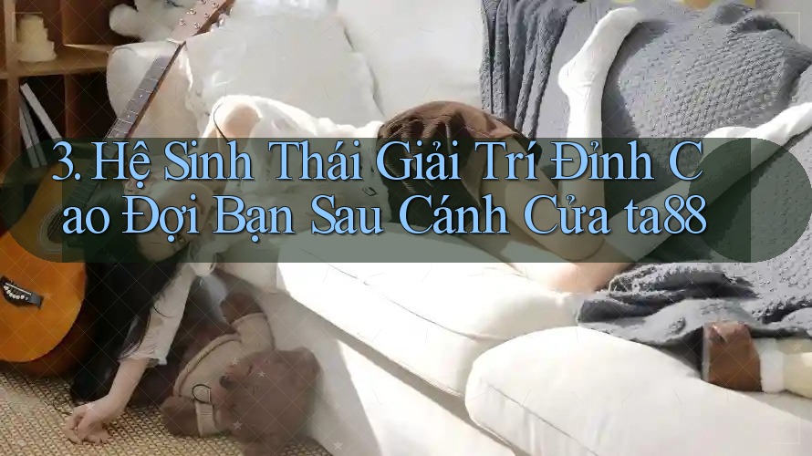 3. Hệ Sinh Thái Giải Trí Đỉnh Cao Đợi Bạn Sau Cánh Cửa ta88 3. Hệ Sinh Thái Giải Trí Đỉnh Cao Đợi Bạn Sau Cánh Cửa ta88