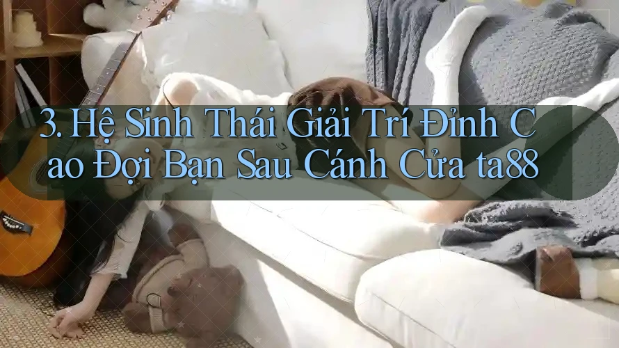 3. Hệ Sinh Thái Giải Trí Đỉnh Cao Đợi Bạn Sau Cánh Cửa ta88 3. Hệ Sinh Thái Giải Trí Đỉnh Cao Đợi Bạn Sau Cánh Cửa ta88