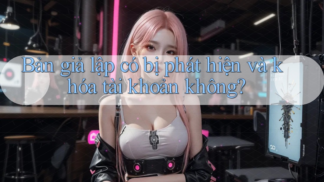 Bản giả lập có bị phát hiện và khóa tài khoản không? Bản giả lập có bị phát hiện và khóa tài khoản không?