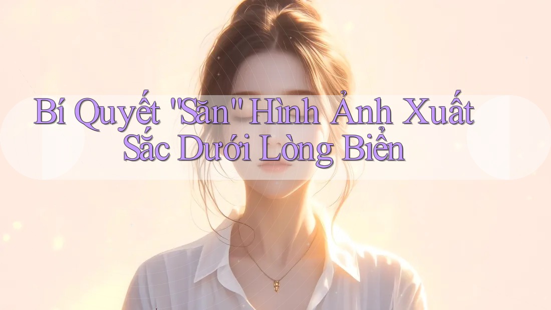 Bí Quyết “Săn” Hình Ảnh Xuất Sắc Dưới Lòng Biển Bí Quyết “Săn” Hình Ảnh Xuất Sắc Dưới Lòng Biển