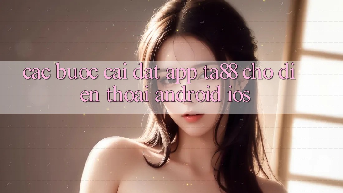 Các bước Cài đặt App TA88 Cho Điện Thoại (Android & iOS) Các bước Cài đặt App TA88 Cho Điện Thoại (Android & iOS)