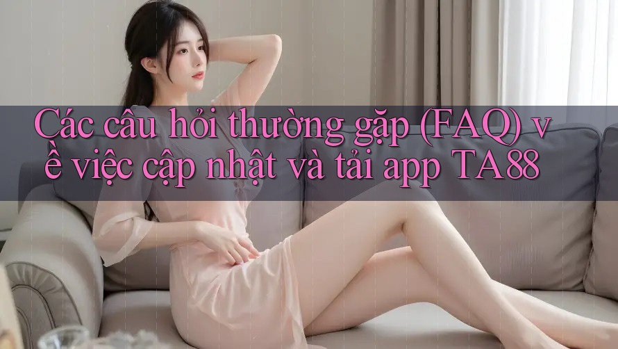 Các câu hỏi thường gặp (FAQ) về việc cập nhật và tải app TA88 Các câu hỏi thường gặp (FAQ) về việc cập nhật và tải app TA88