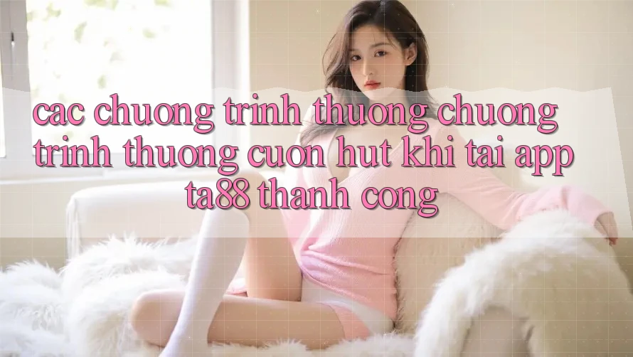 Các Chương trình thưởng Chương trình thưởng Cuốn hút Khi Tải App TA88 Thành Công Các Chương trình thưởng Chương trình thưởng Cuốn hút Khi Tải App TA88 Thành Công