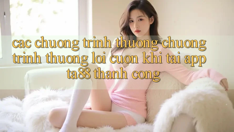 Các Chương trình thưởng Chương trình thưởng Lôi cuốn Khi Tải App TA88 Thành Công Các Chương trình thưởng Chương trình thưởng Lôi cuốn Khi Tải App TA88 Thành Công