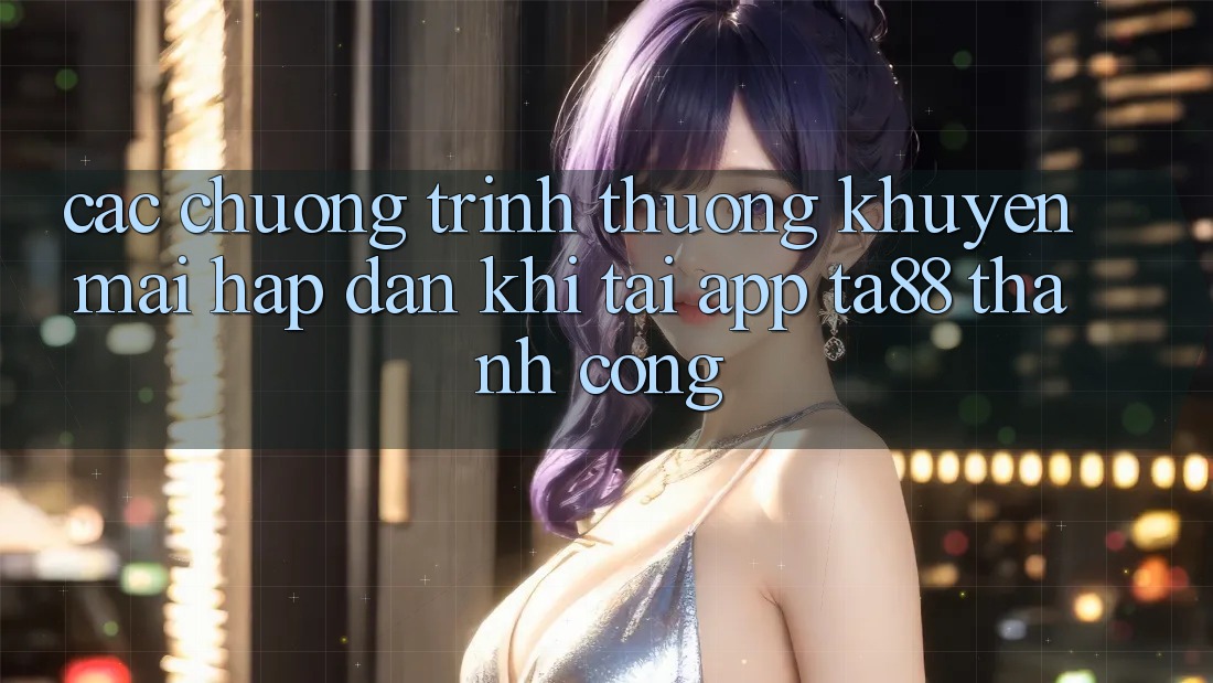 Các Chương trình thưởng Khuyến Mãi Hấp Dẫn Khi Tải App TA88 Thành Công Các Chương trình thưởng Khuyến Mãi Hấp Dẫn Khi Tải App TA88 Thành Công