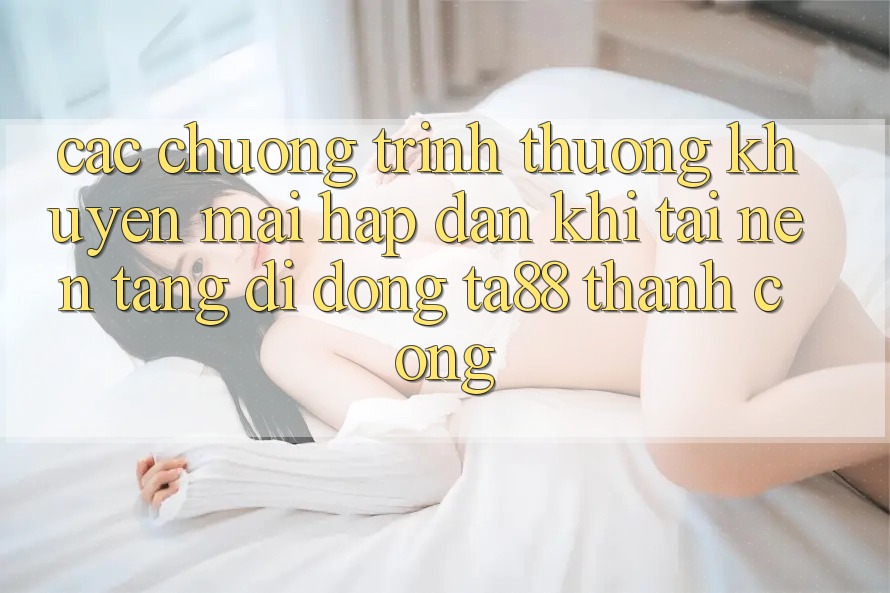 Các Chương trình thưởng Khuyến Mãi Hấp Dẫn Khi Tải Nền tảng di động TA88 Thành Công Các Chương trình thưởng Khuyến Mãi Hấp Dẫn Khi Tải Nền tảng di động TA88 Thành Công