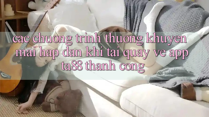 Các Chương trình thưởng Khuyến Mãi Hấp Dẫn Khi Tải quay về App TA88 Thành Công Các Chương trình thưởng Khuyến Mãi Hấp Dẫn Khi Tải quay về App TA88 Thành Công