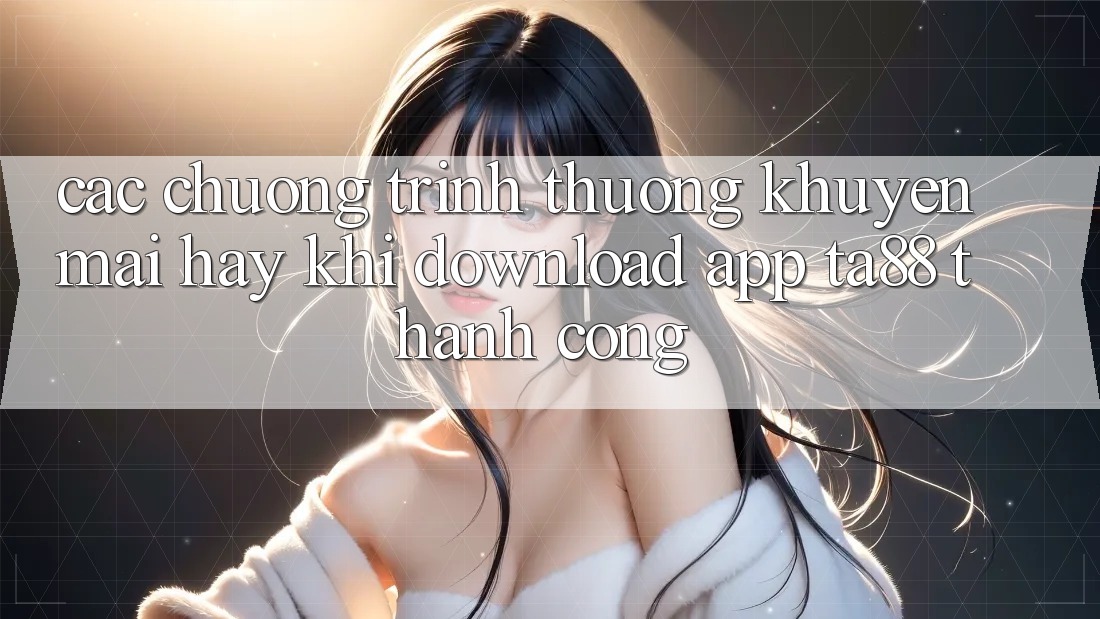 Các Chương trình thưởng Khuyến Mãi Hay Khi Download App TA88 Thành Công Các Chương trình thưởng Khuyến Mãi Hay Khi Download App TA88 Thành Công