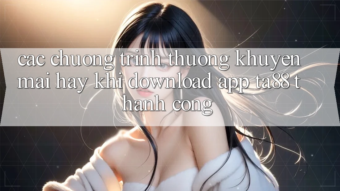 Các Chương trình thưởng Khuyến Mãi Hay Khi Download App TA88 Thành Công