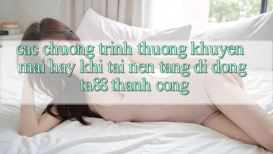 Các Chương trình thưởng Khuyến Mãi Hay Khi Tải Nền tảng di động TA88 Thành Công Các Chương trình thưởng Khuyến Mãi Hay Khi Tải Nền tảng di động TA88 Thành Công