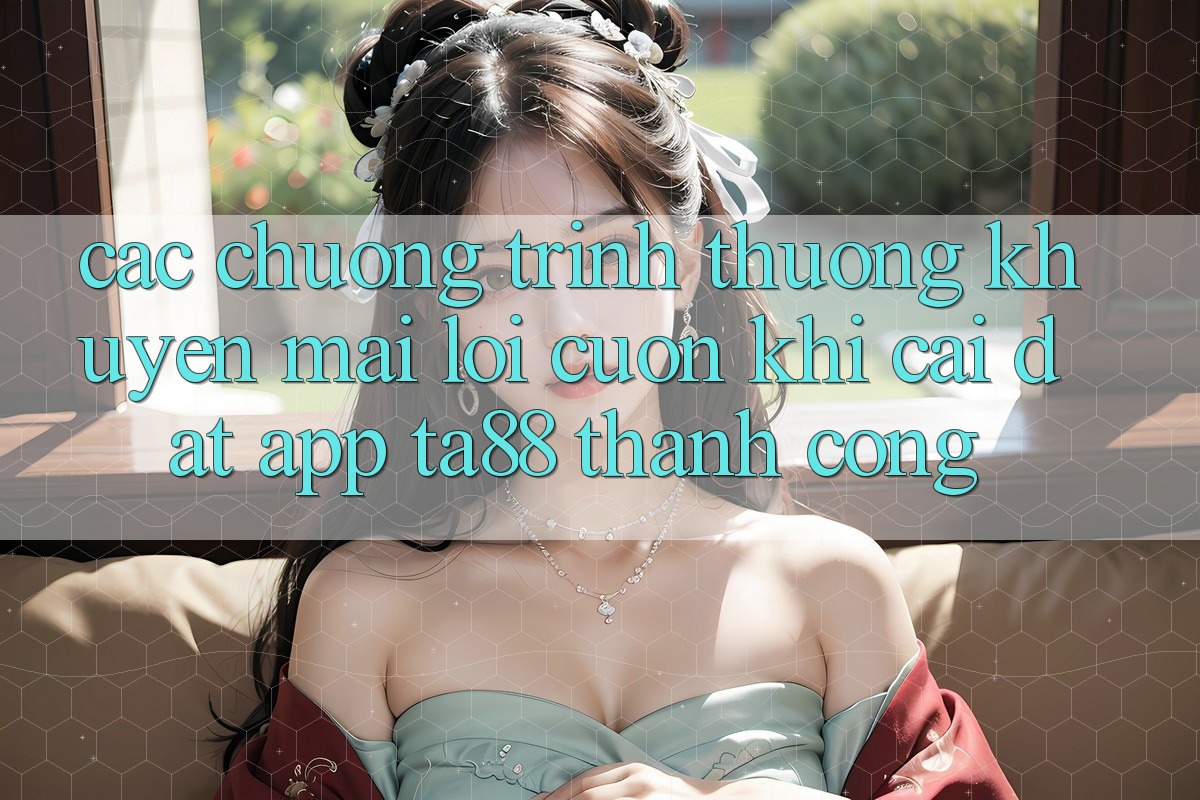 Các Chương trình thưởng Khuyến Mãi Lôi cuốn Khi Cài đặt App TA88 Thành Công Các Chương trình thưởng Khuyến Mãi Lôi cuốn Khi Cài đặt App TA88 Thành Công