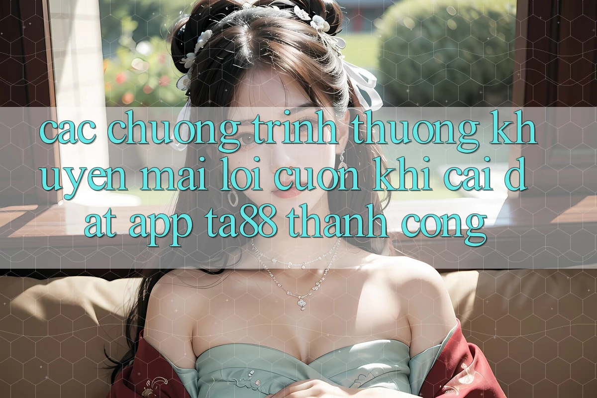 Các Chương trình thưởng Khuyến Mãi Lôi cuốn Khi Cài đặt App TA88 Thành Công Các Chương trình thưởng Khuyến Mãi Lôi cuốn Khi Cài đặt App TA88 Thành Công