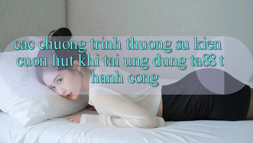 Các Chương trình thưởng Sự kiện Cuốn hút Khi Tải Ứng dụng TA88 Thành Công Các Chương trình thưởng Sự kiện Cuốn hút Khi Tải Ứng dụng TA88 Thành Công