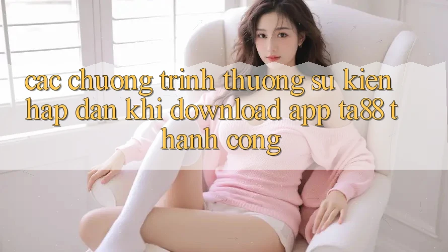 Các Chương trình thưởng Sự kiện Hấp Dẫn Khi Download App TA88 Thành Công Các Chương trình thưởng Sự kiện Hấp Dẫn Khi Download App TA88 Thành Công