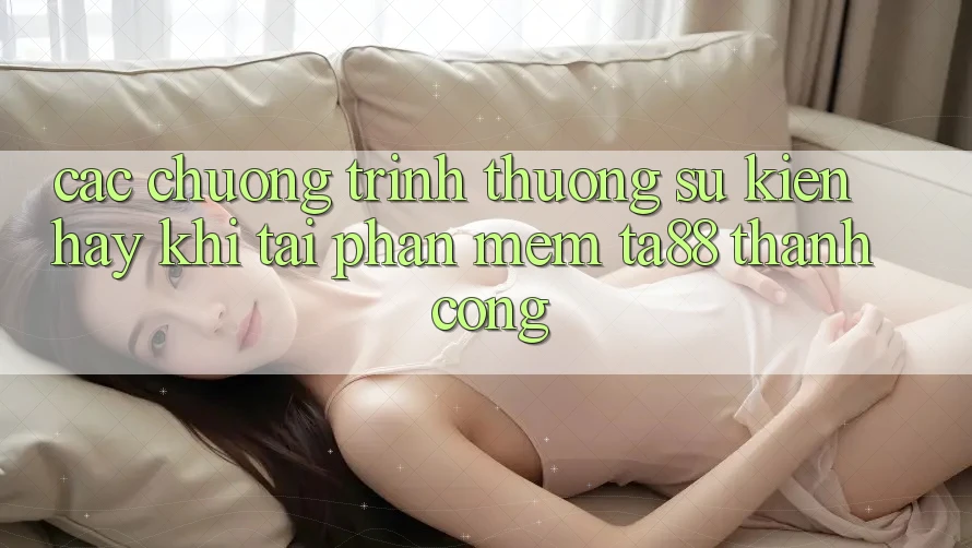 Các Chương trình thưởng Sự kiện Hay Khi Tải Phần mềm TA88 Thành Công Các Chương trình thưởng Sự kiện Hay Khi Tải Phần mềm TA88 Thành Công