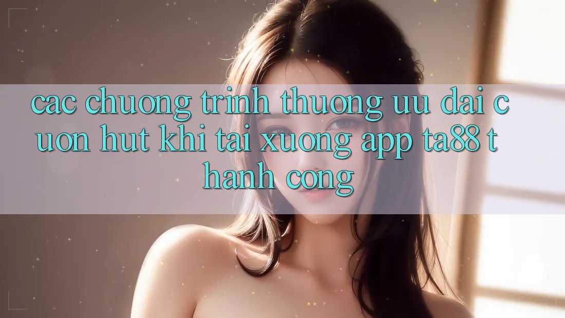 Các Chương trình thưởng Ưu đãi Cuốn hút Khi Tải xuống App TA88 Thành Công Các Chương trình thưởng Ưu đãi Cuốn hút Khi Tải xuống App TA88 Thành Công