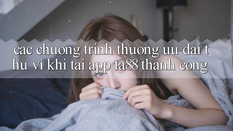 Các Chương trình thưởng Ưu đãi Thú vị Khi Tải App TA88 Thành Công Các Chương trình thưởng Ưu đãi Thú vị Khi Tải App TA88 Thành Công