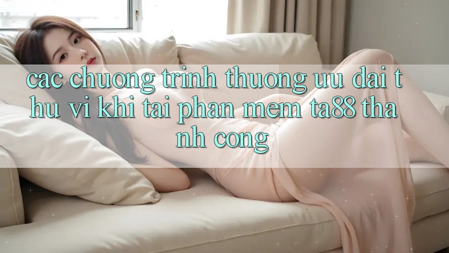 Các Chương trình thưởng Ưu đãi Thú vị Khi Tải Phần mềm TA88 Thành Công Các Chương trình thưởng Ưu đãi Thú vị Khi Tải Phần mềm TA88 Thành Công