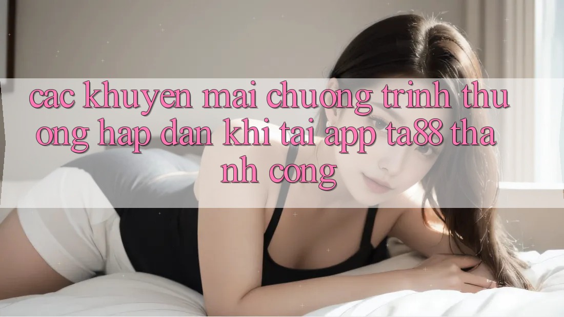 Các Khuyến mãi Chương trình thưởng Hấp dẫn Khi Tải App TA88 Thành Công Các Khuyến mãi Chương trình thưởng Hấp dẫn Khi Tải App TA88 Thành Công