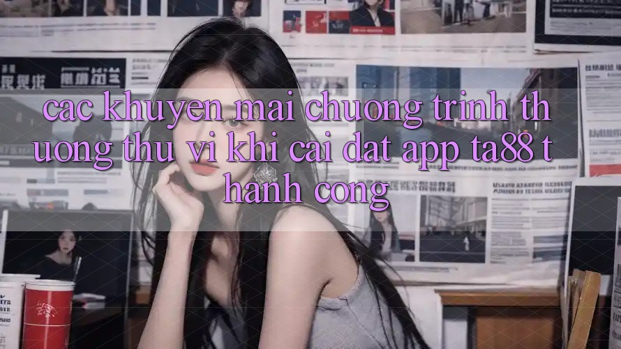 Các Khuyến mãi Chương trình thưởng Thú vị Khi Cài đặt App TA88 Thành Công