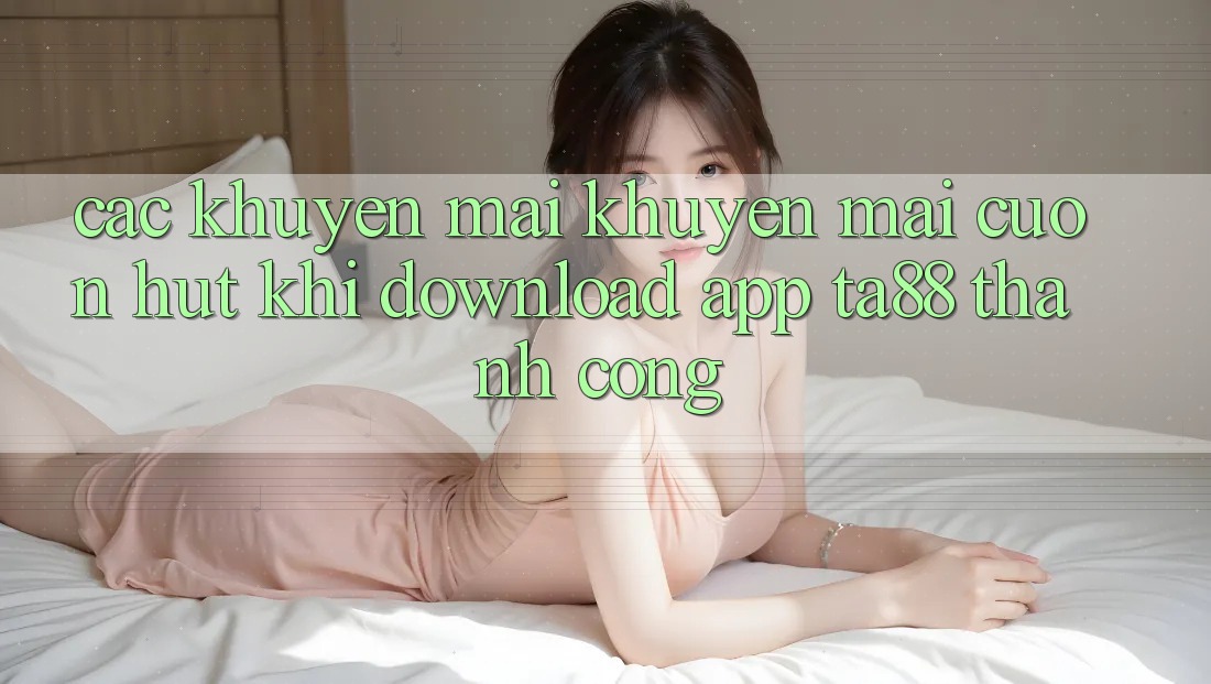 Các Khuyến mãi Khuyến Mãi Cuốn hút Khi Download App TA88 Thành Công
