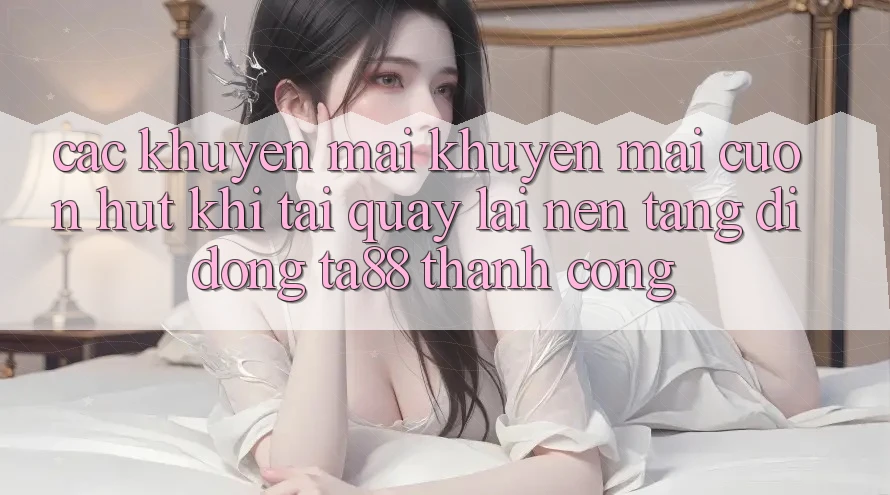 Các Khuyến mãi Khuyến Mãi Cuốn hút Khi Tải quay lại Nền tảng di động TA88 Thành Công Các Khuyến mãi Khuyến Mãi Cuốn hút Khi Tải quay lại Nền tảng di động TA88 Thành Công