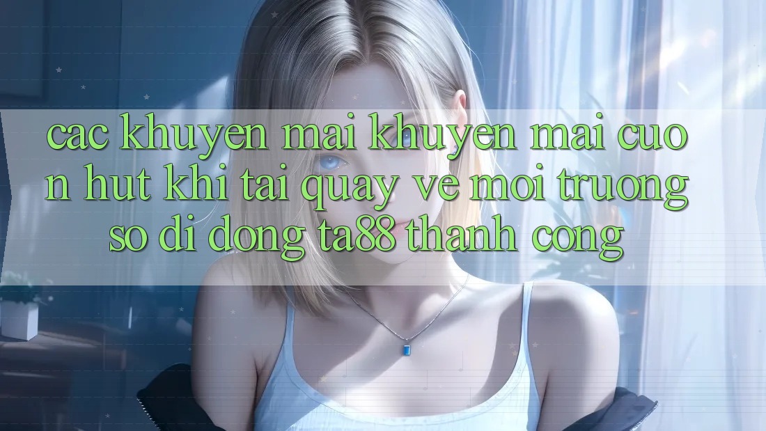 Các Khuyến mãi Khuyến Mãi Cuốn hút Khi Tải quay về Môi trường số di động TA88 Thành Công