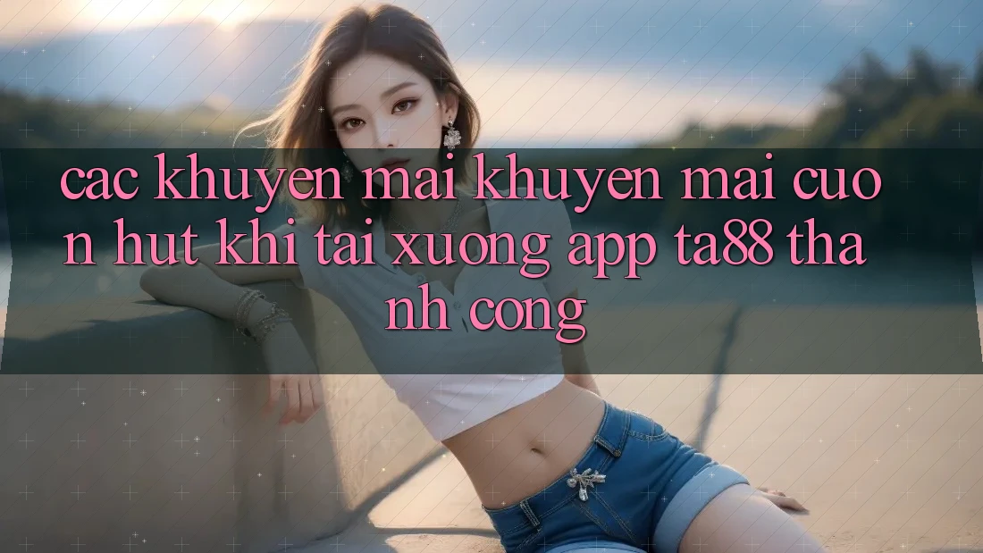 Các Khuyến mãi Khuyến Mãi Cuốn hút Khi Tải xuống App TA88 Thành Công Các Khuyến mãi Khuyến Mãi Cuốn hút Khi Tải xuống App TA88 Thành Công