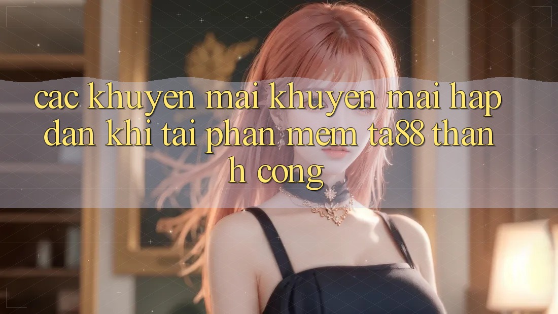 Các Khuyến mãi Khuyến Mãi Hấp Dẫn Khi Tải Phần mềm TA88 Thành Công Các Khuyến mãi Khuyến Mãi Hấp Dẫn Khi Tải Phần mềm TA88 Thành Công