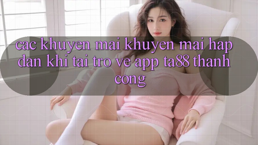 Các Khuyến mãi Khuyến Mãi Hấp Dẫn Khi Tải trở về App TA88 Thành Công Các Khuyến mãi Khuyến Mãi Hấp Dẫn Khi Tải trở về App TA88 Thành Công