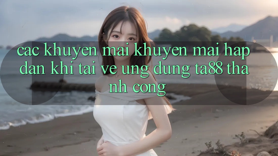 Các Khuyến mãi Khuyến Mãi Hấp Dẫn Khi Tải về Ứng dụng TA88 Thành Công Các Khuyến mãi Khuyến Mãi Hấp Dẫn Khi Tải về Ứng dụng TA88 Thành Công