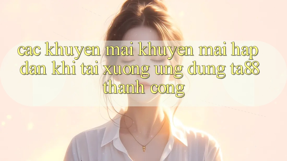 Các Khuyến mãi Khuyến Mãi Hấp Dẫn Khi Tải xuống Ứng dụng TA88 Thành Công Các Khuyến mãi Khuyến Mãi Hấp Dẫn Khi Tải xuống Ứng dụng TA88 Thành Công