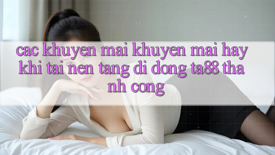 Các Khuyến mãi Khuyến Mãi Hay Khi Tải Nền tảng di động TA88 Thành Công Các Khuyến mãi Khuyến Mãi Hay Khi Tải Nền tảng di động TA88 Thành Công