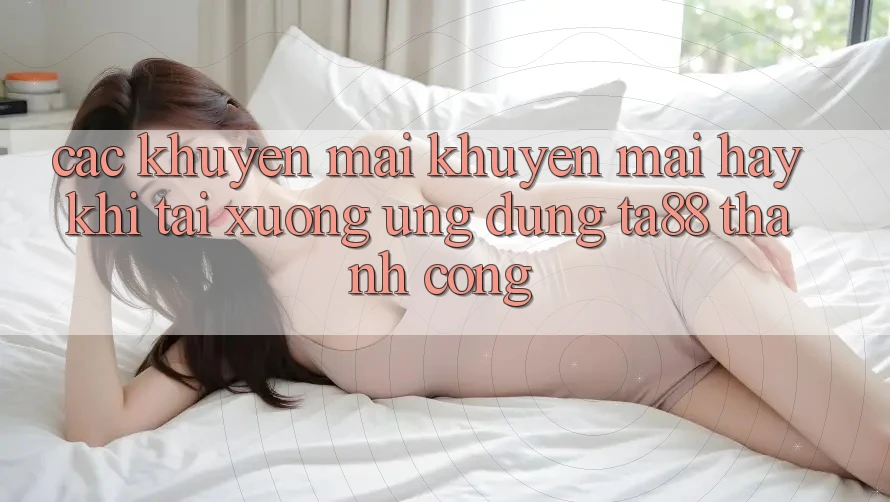 Các Khuyến mãi Khuyến Mãi Hay Khi Tải xuống Ứng dụng TA88 Thành Công Các Khuyến mãi Khuyến Mãi Hay Khi Tải xuống Ứng dụng TA88 Thành Công