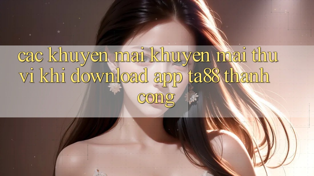 Các Khuyến mãi Khuyến Mãi Thú vị Khi Download App TA88 Thành Công Các Khuyến mãi Khuyến Mãi Thú vị Khi Download App TA88 Thành Công