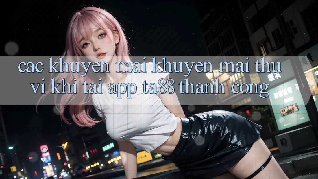 Các Khuyến mãi Khuyến Mãi Thú vị Khi Tải App TA88 Thành Công Các Khuyến mãi Khuyến Mãi Thú vị Khi Tải App TA88 Thành Công