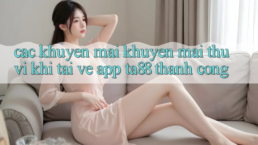 Các Khuyến mãi Khuyến Mãi Thú vị Khi Tải về App TA88 Thành Công Các Khuyến mãi Khuyến Mãi Thú vị Khi Tải về App TA88 Thành Công