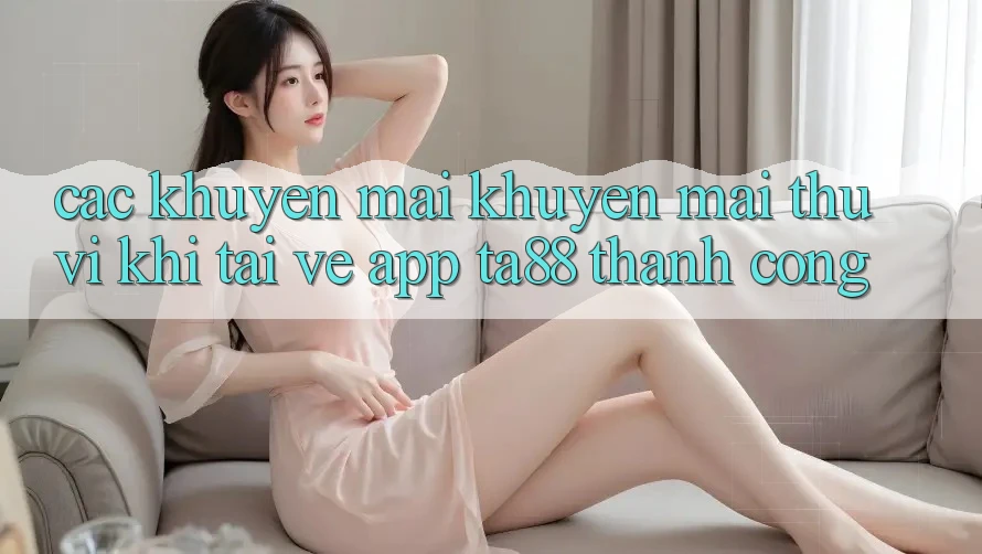 Các Khuyến mãi Khuyến Mãi Thú vị Khi Tải về App TA88 Thành Công