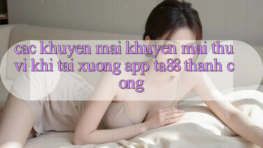 Các Khuyến mãi Khuyến Mãi Thú vị Khi Tải xuống App TA88 Thành Công Các Khuyến mãi Khuyến Mãi Thú vị Khi Tải xuống App TA88 Thành Công
