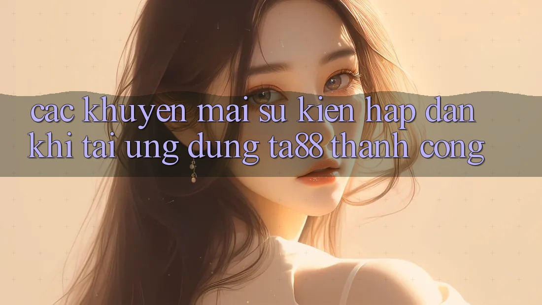 Các Khuyến mãi Sự kiện Hấp dẫn Khi Tải Ứng dụng TA88 Thành Công Các Khuyến mãi Sự kiện Hấp dẫn Khi Tải Ứng dụng TA88 Thành Công