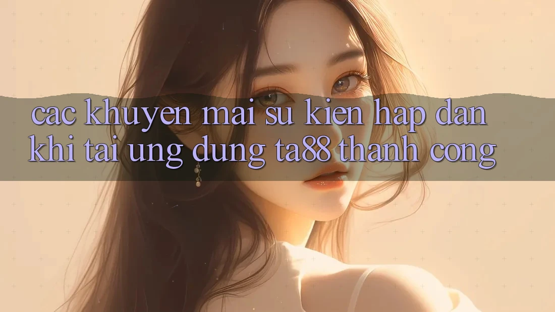Các Khuyến mãi Sự kiện Hấp Dẫn Khi Tải Ứng dụng TA88 Thành Công