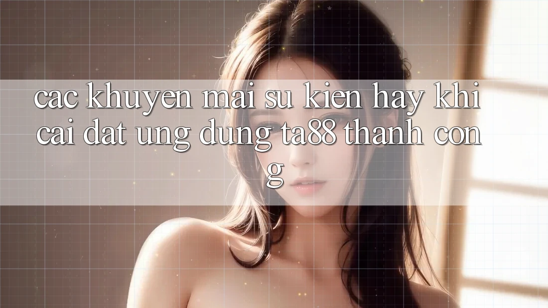 Các Khuyến mãi Sự kiện Hay Khi Cài đặt Ứng dụng TA88 Thành Công Các Khuyến mãi Sự kiện Hay Khi Cài đặt Ứng dụng TA88 Thành Công