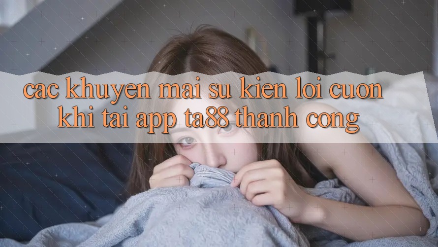 Các Khuyến mãi Sự kiện Lôi cuốn Khi Tải App TA88 Thành Công Các Khuyến mãi Sự kiện Lôi cuốn Khi Tải App TA88 Thành Công