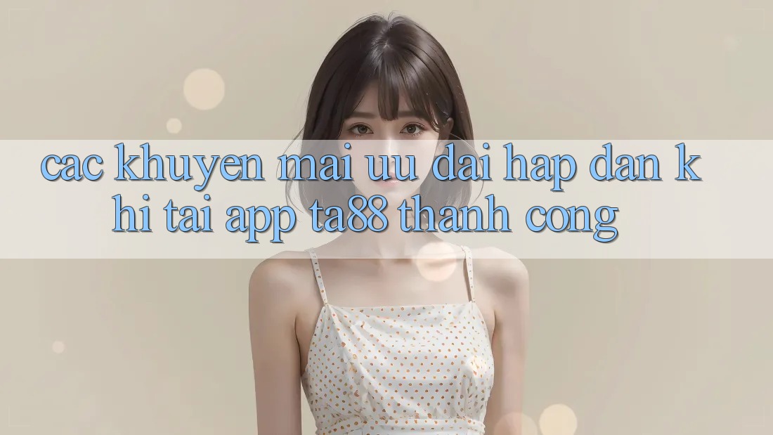 Các Khuyến mãi Ưu đãi Hấp Dẫn Khi Tải App TA88 Thành Công Các Khuyến mãi Ưu đãi Hấp Dẫn Khi Tải App TA88 Thành Công