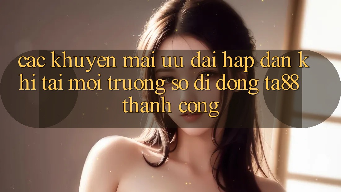 Các Khuyến mãi Ưu đãi Hấp Dẫn Khi Tải Môi trường số di động TA88 Thành Công Các Khuyến mãi Ưu đãi Hấp Dẫn Khi Tải Môi trường số di động TA88 Thành Công