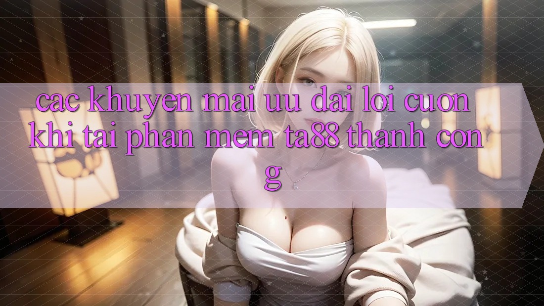 Các Khuyến mãi Ưu đãi Lôi cuốn Khi Tải Phần mềm TA88 Thành Công Các Khuyến mãi Ưu đãi Lôi cuốn Khi Tải Phần mềm TA88 Thành Công