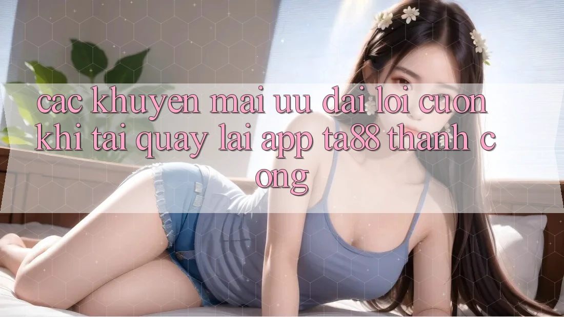 Các Khuyến mãi Ưu đãi Lôi cuốn Khi Tải quay lại App TA88 Thành Công Các Khuyến mãi Ưu đãi Lôi cuốn Khi Tải quay lại App TA88 Thành Công