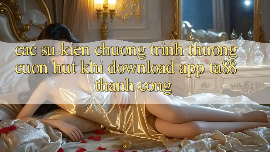 Các Sự Kiện Chương trình thưởng Cuốn hút Khi Download App TA88 Thành Công